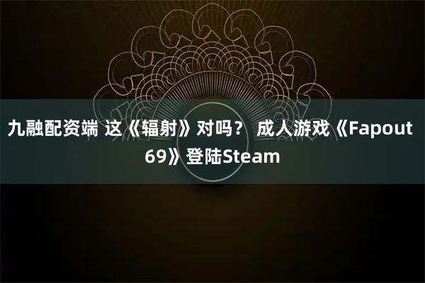 九融配资端 这《辐射》对吗？ 成人游戏《Fapout 69》登陆Steam