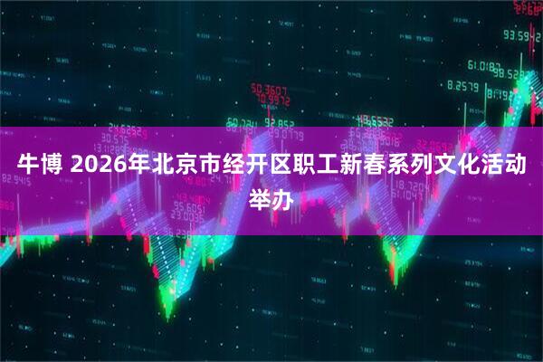 牛博 2026年北京市经开区职工新春系列文化活动举办