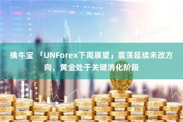 擒牛宝 「UNForex下周展望」震荡延续未改方向，黄金处于关键消化阶段