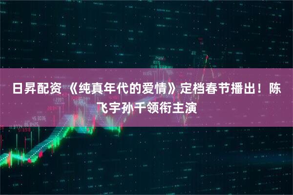 日昇配资 《纯真年代的爱情》定档春节播出！陈飞宇孙千领衔主演