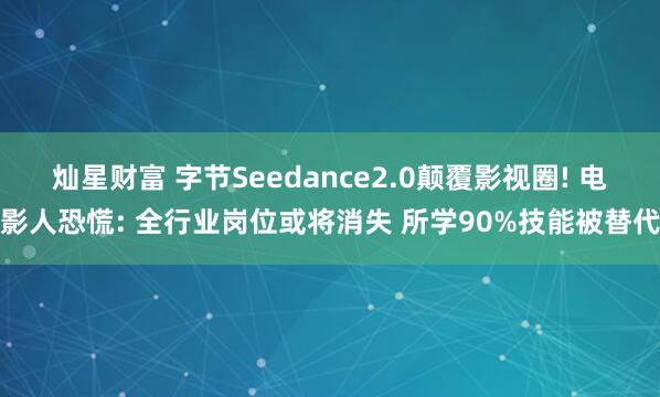 灿星财富 字节Seedance2.0颠覆影视圈! 电影人恐慌: 全行业岗位或将消失 所学90%技能被替代