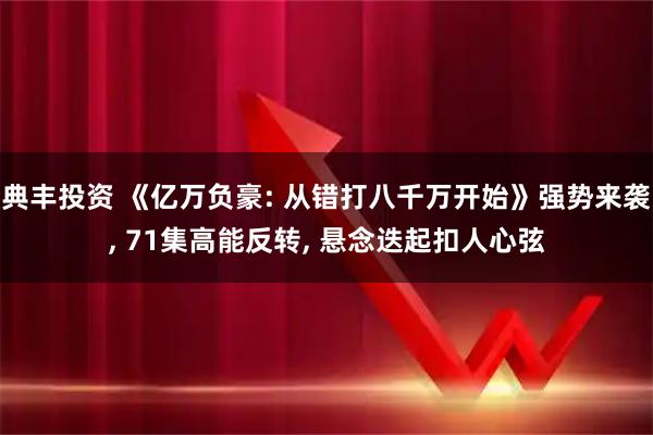典丰投资 《亿万负豪: 从错打八千万开始》强势来袭, 71集高能反转, 悬念迭起扣人心弦