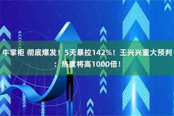 牛掌柜 彻底爆发！5天暴拉142%！王兴兴重大预判：热度将高1000倍！