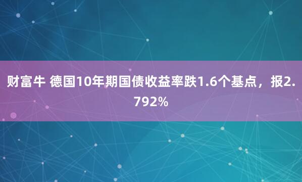 财富牛 德国10年期国债收益率跌1.6个基点，报2.792%