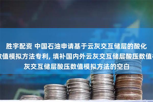 胜宇配资 中国石油申请基于云灰交互储层的酸化压裂多场耦合数值模拟方法专利, 填补国内外云灰交互储层酸压数值模拟方法的空白