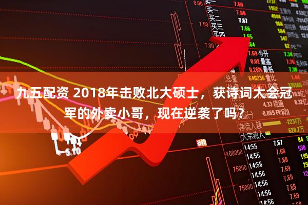 九五配资 2018年击败北大硕士，获诗词大会冠军的外卖小哥，现在逆袭了吗？