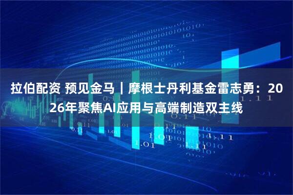 拉伯配资 预见金马｜摩根士丹利基金雷志勇：2026年聚焦AI应用与高端制造双主线