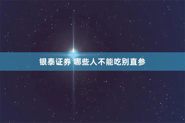 银泰证券 哪些人不能吃别直参