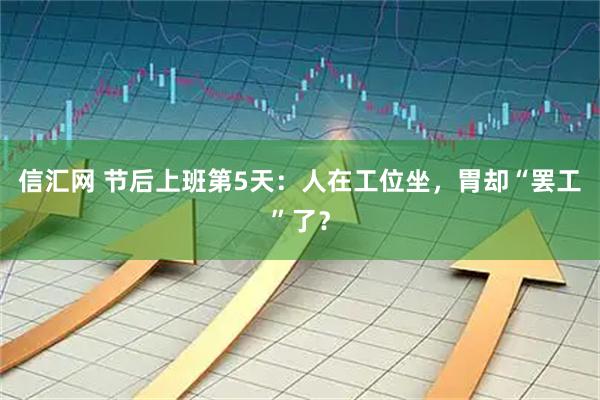 信汇网 节后上班第5天：人在工位坐，胃却“罢工”了？