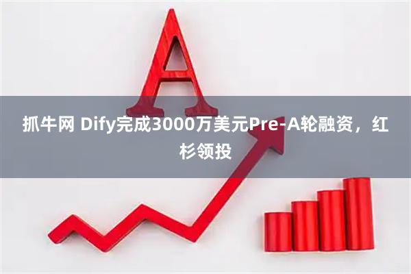 抓牛网 Dify完成3000万美元Pre-A轮融资,红杉领投