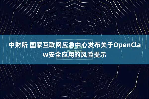 中财所 国家互联网应急中心发布关于OpenClaw安全应用的风险提示