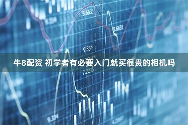 牛8配资 初学者有必要入门就买很贵的相机吗