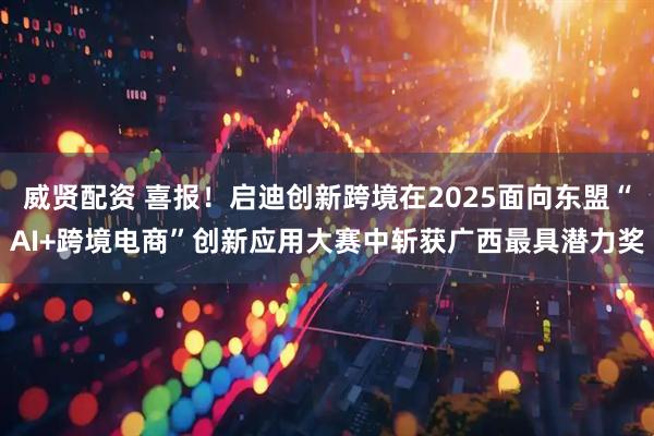 威贤配资 喜报!启迪创新跨境在2025面向东盟“AI+跨境电商”创新应用大赛中斩获广西最具潜力奖