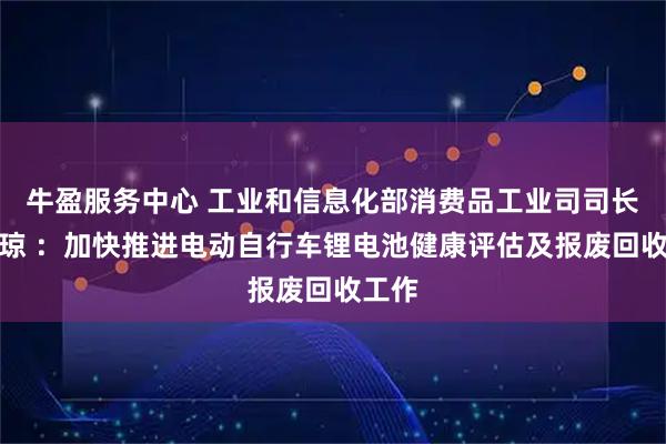 牛盈服务中心 工业和信息化部消费品工业司司长何亚琼 :加快推进电动自行车锂电池健康评估及报废回收工作