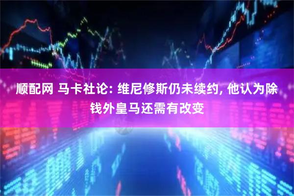 顺配网 马卡社论: 维尼修斯仍未续约, 他认为除钱外皇马还需有改变