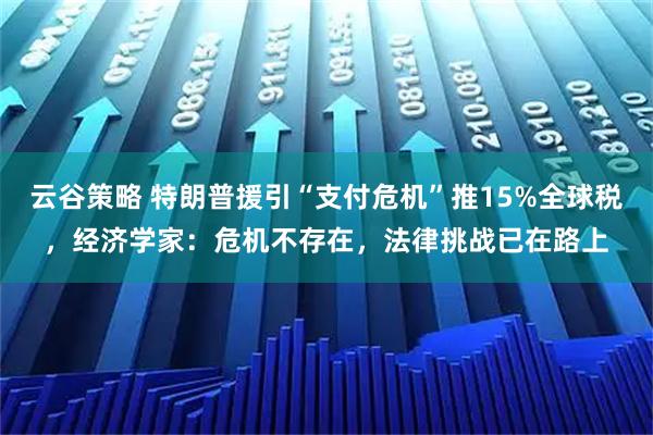 云谷策略 特朗普援引“支付危机”推15%全球税，经济学家：危机不存在，法律挑战已在路上