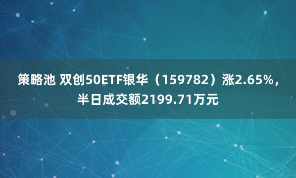 策略池 双创50ETF银华（159782）涨2.65%，半日成交额2199.71万元