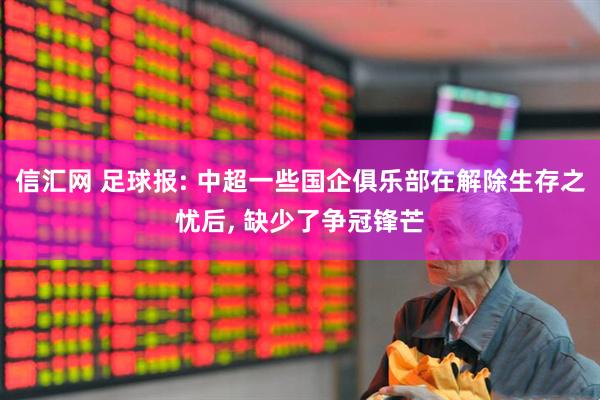 信汇网 足球报: 中超一些国企俱乐部在解除生存之忧后, 缺少了争冠锋芒